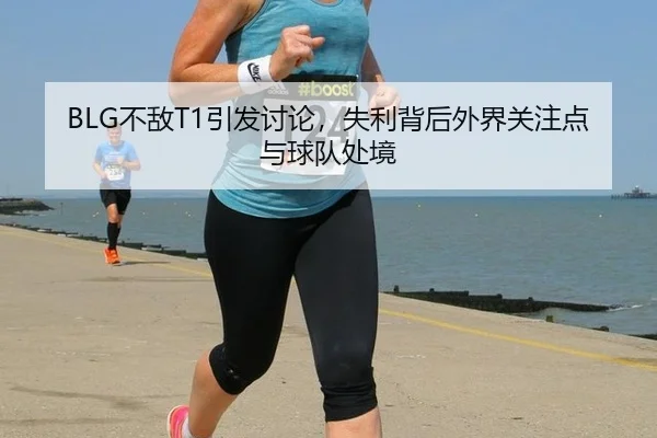 BLG不敌T1引发讨论，失利背后外界关注点与球队处境
